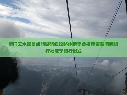 厦门云水谣景点旅游路线攻略住宿美食推荐看看国际旅行社咸宁旅行出发