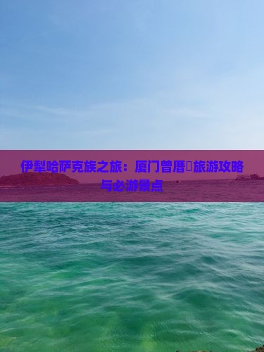 伊犁哈萨克族之旅：厦门曾厝垵旅游攻略与必游景点