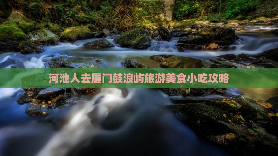 河池人去厦门鼓浪屿旅游美食小吃攻略