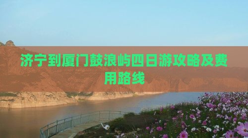 济宁到厦门鼓浪屿四日游攻略及费用路线