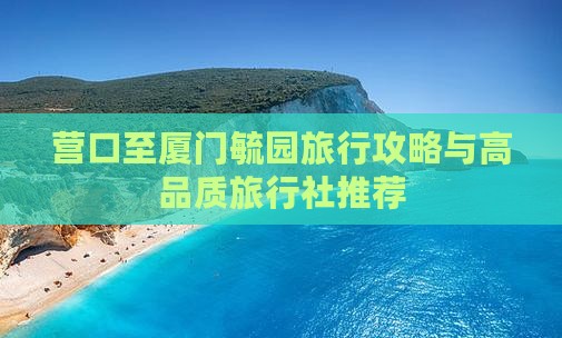 营口至厦门毓园旅行攻略与高品质旅行社推荐