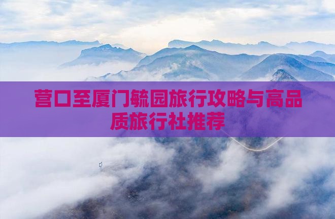 营口至厦门毓园旅行攻略与高品质旅行社推荐