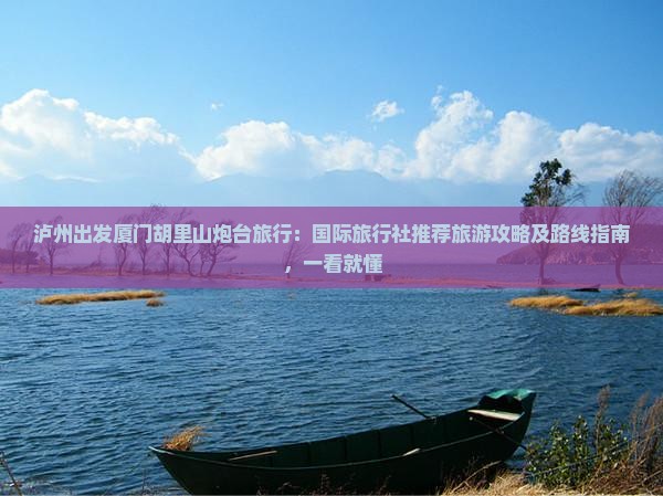 泸州出发厦门胡里山炮台旅行：国际旅行社推荐旅游攻略及路线指南，一看就懂