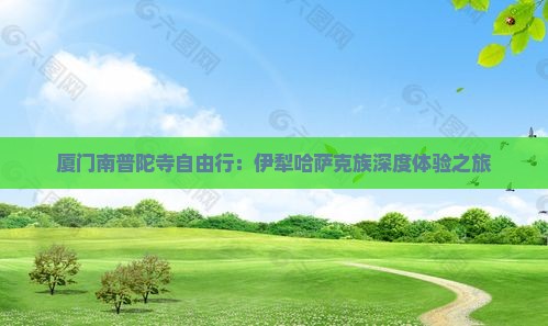 厦门南普陀寺自由行：伊犁哈萨克族深度体验之旅