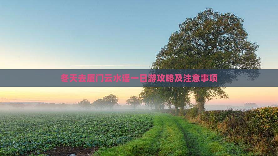 冬天去厦门云水谣一日游攻略及注意事项