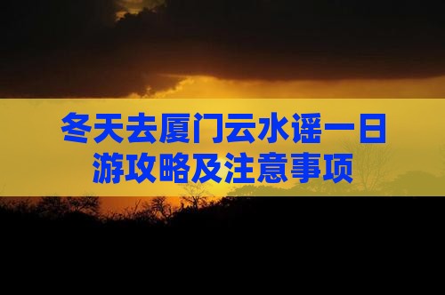 冬天去厦门云水谣一日游攻略及注意事项