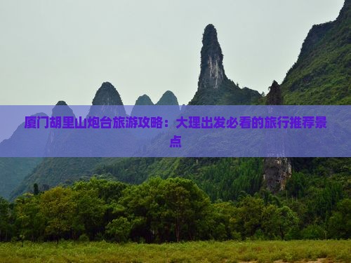厦门胡里山炮台旅游攻略：大理出发必看的旅行推荐景点