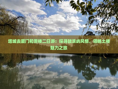 塔城去厦门和贵楼二日游：探寻鼓浪屿风情，领略土楼魅力之旅