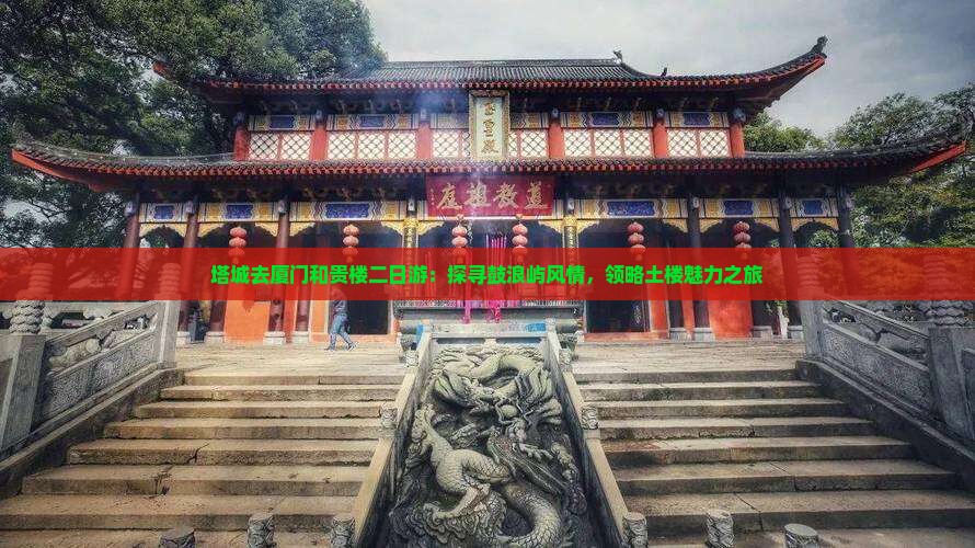 塔城去厦门和贵楼二日游：探寻鼓浪屿风情，领略土楼魅力之旅