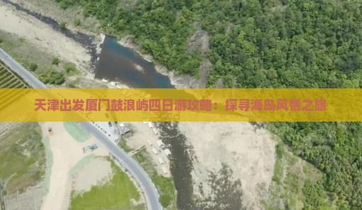 天津出发厦门鼓浪屿四日游攻略：探寻海岛风情之旅