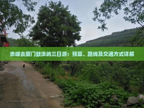 赤峰去厦门鼓浪屿三日游：预算、路线及交通方式详解
