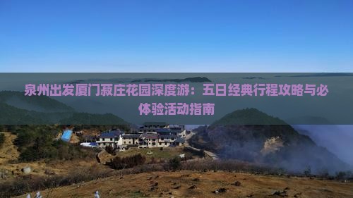 泉州出发厦门菽庄花园深度游：五日经典行程攻略与必体验活动指南