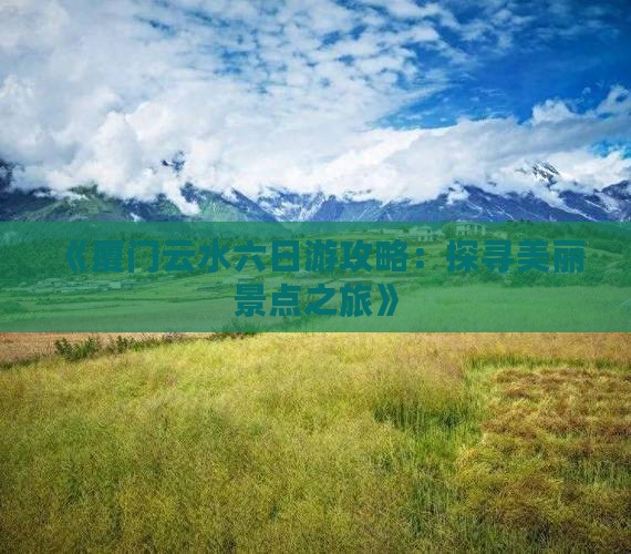 《厦门云水六日游攻略：探寻美丽景点之旅》