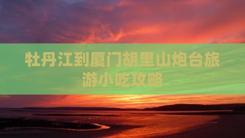牡丹江到厦门胡里山炮台旅游小吃攻略