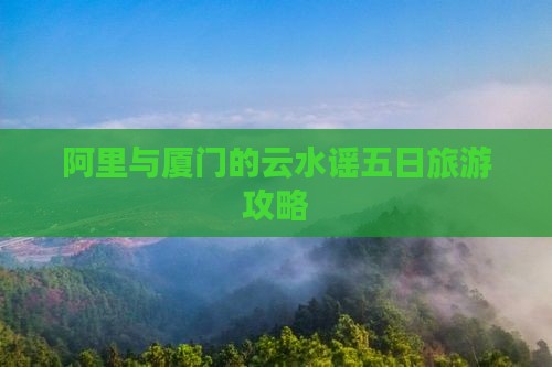 阿里去厦门云水谣五日游