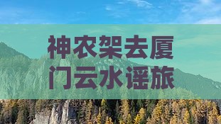 神农架去厦门云水谣旅游