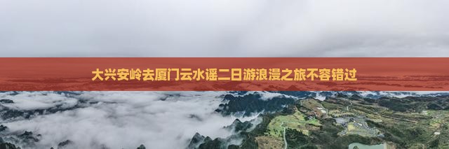 大兴安岭去厦门云水谣二日游