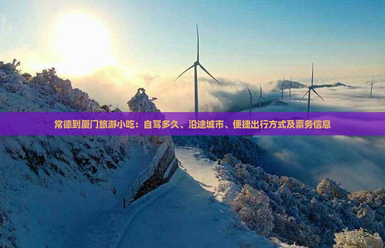 常德到厦门旅游小吃：自驾多久、沿途城市、便捷出行方式及票务信息