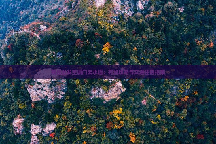 商丘出发至厦门云水谣：完整攻略与交通住宿指南