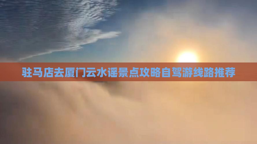 驻马店去厦门云水谣景点攻略自驾游线路推荐