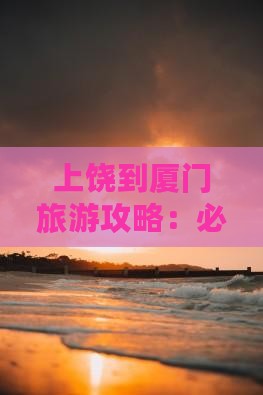 上饶到厦门旅游攻略：必去景点推荐