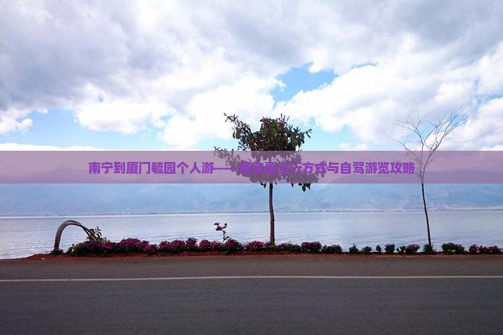 南宁到厦门毓园个人游——最实惠出行方式与自驾游览攻略