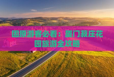 固原游客必看：厦门菽庄花园旅游全攻略