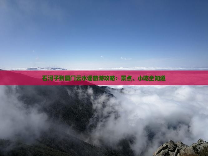 石河子到厦门云水谣旅游攻略：景点、小吃全知道