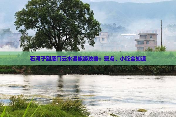 石河子到厦门云水谣旅游攻略：景点、小吃全知道