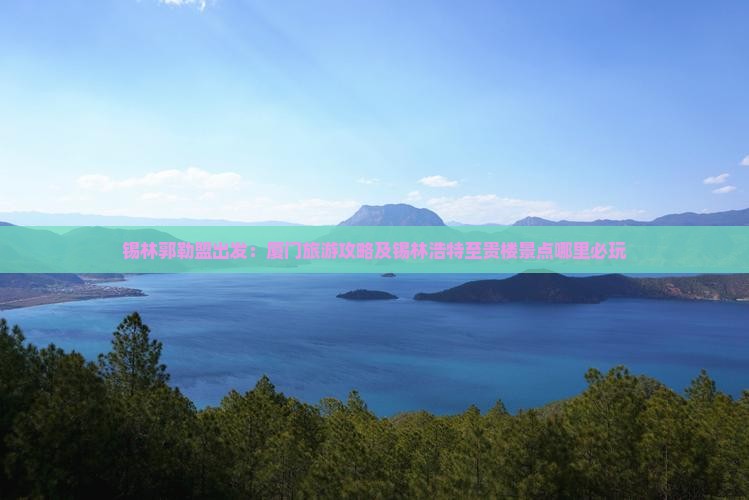 锡林郭勒盟出发：厦门旅游攻略及锡林浩特至贵楼景点哪里必玩