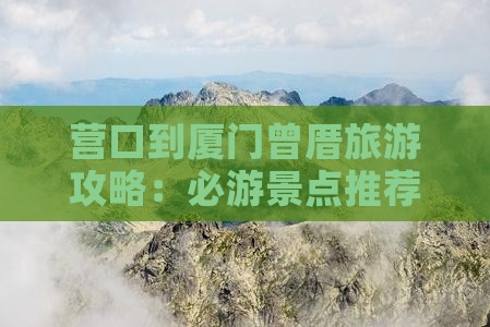 营口到厦门曾厝旅游攻略：必游景点推荐
