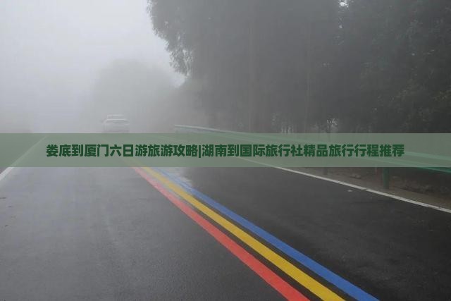 娄底到厦门六日游旅游攻略|湖南到国际旅行社精品旅行行程推荐