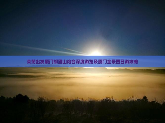 莱芜出发厦门胡里山炮台深度游览及厦门全景四日游攻略