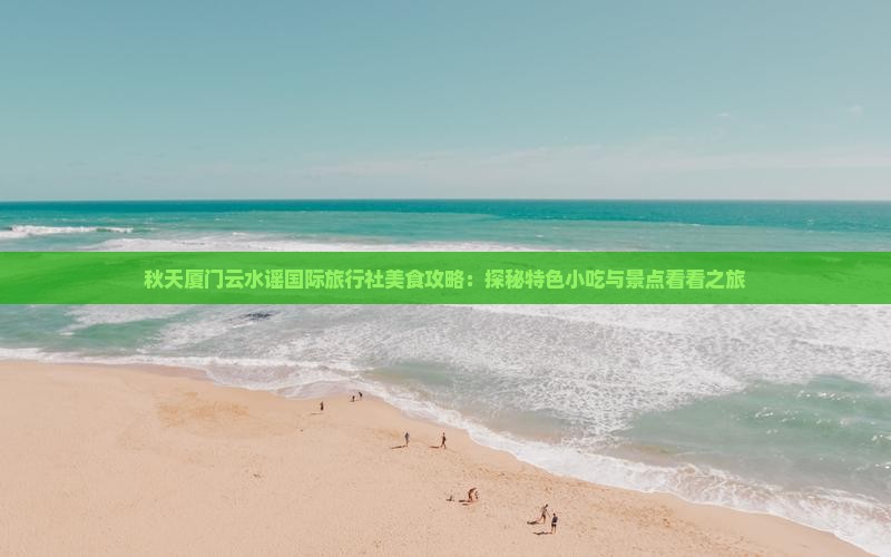 秋天厦门云水谣国际旅行社美食攻略：探秘特色小吃与景点看看之旅
