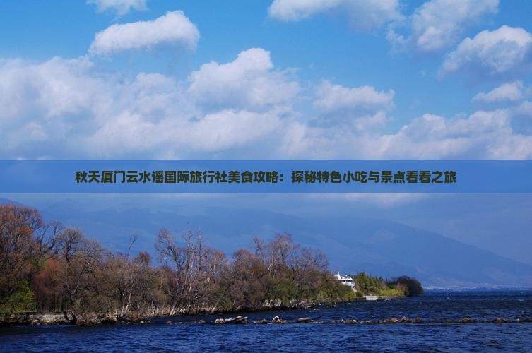 秋天厦门云水谣国际旅行社美食攻略：探秘特色小吃与景点看看之旅