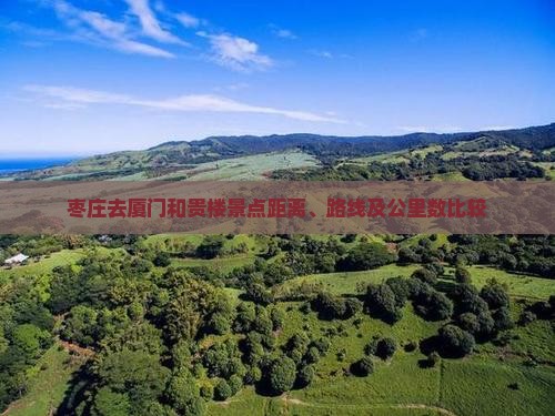 枣庄去厦门和贵楼景点距离、路线及公里数比较