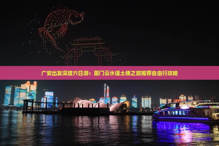 广安出发深度六日游：厦门云水谣土楼之旅推荐自由行攻略