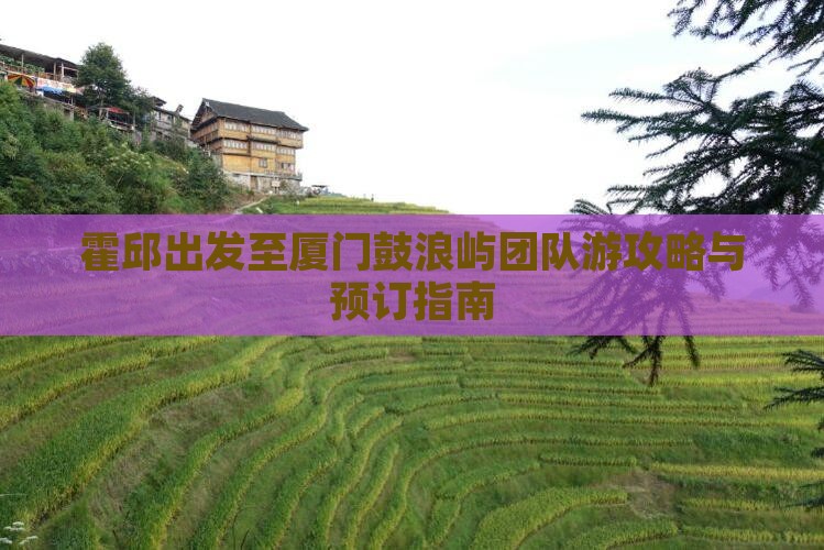 霍邱出发至厦门鼓浪屿团队游攻略与预订指南