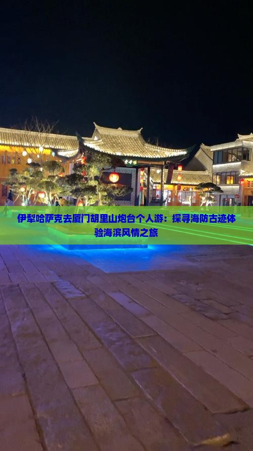 伊犁哈萨克去厦门胡里山炮台个人游：探寻海防古迹体验海滨风情之旅