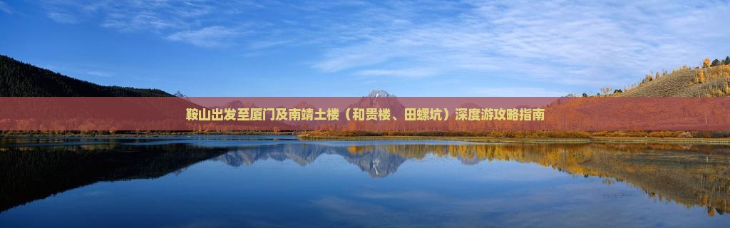 鞍山出发至厦门及南靖土楼（和贵楼、田螺坑）深度游攻略指南