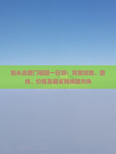 包头去厦门毓园一日游：完整攻略、路线、价格及最省钱线路方向