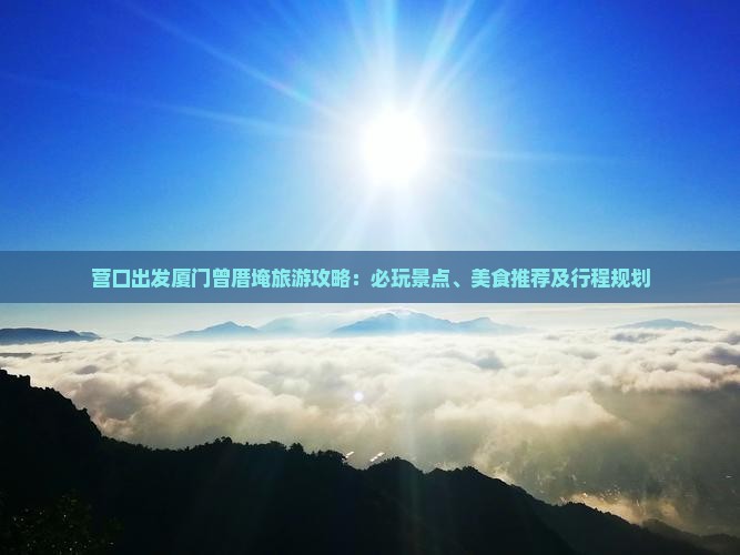 营口出发厦门曾厝埯旅游攻略：必玩景点、美食推荐及行程规划