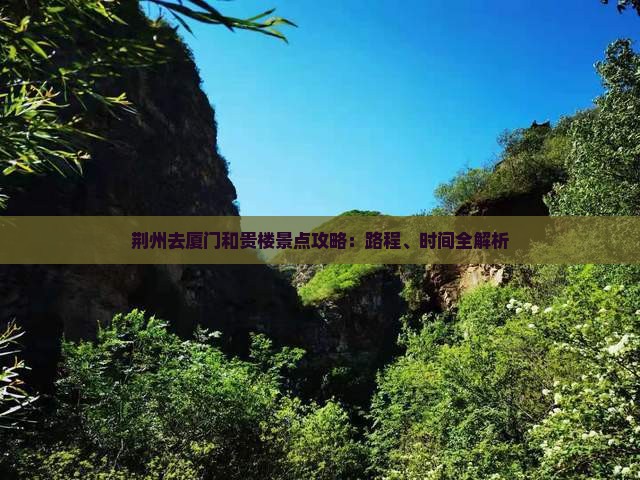 荆州去厦门和贵楼景点攻略：路程、时间全解析
