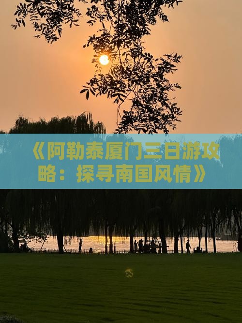 《阿勒泰厦门三日游攻略：探寻南国风情》