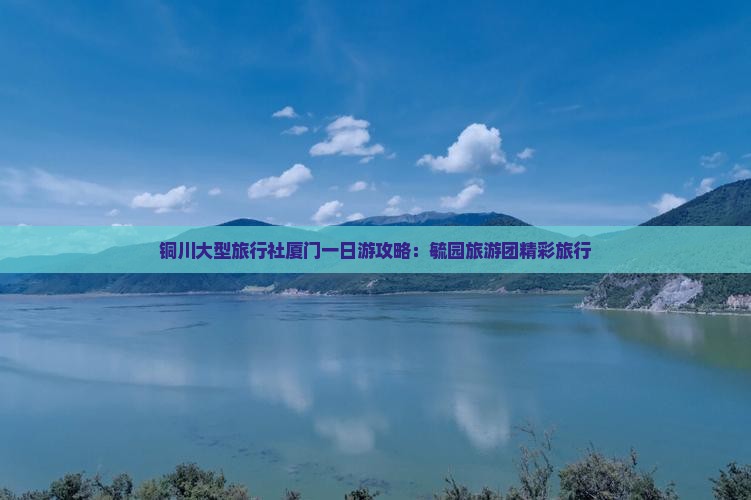 铜川大型旅行社厦门一日游攻略：毓园旅游团精彩旅行