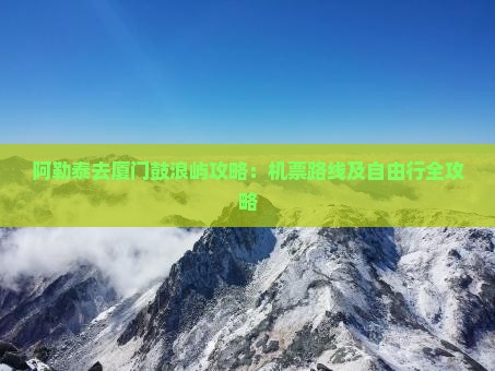阿勒泰去厦门鼓浪屿攻略：机票路线及自由行全攻略