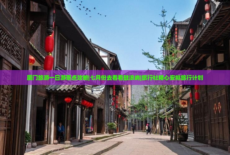厦门旅游一日游景点攻略|七月份去看看鼓浪屿|旅行社精心安排旅行计划