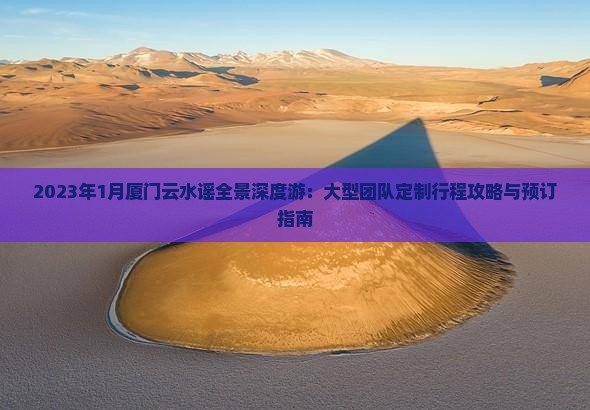 2023年1月厦门云水谣全景深度游：大型团队定制行程攻略与预订指南