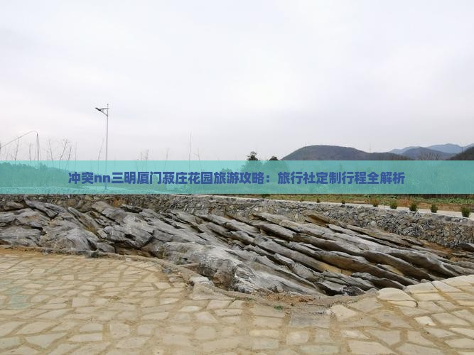 冲突nn三明厦门菽庄花园旅游攻略：旅行社定制行程全解析