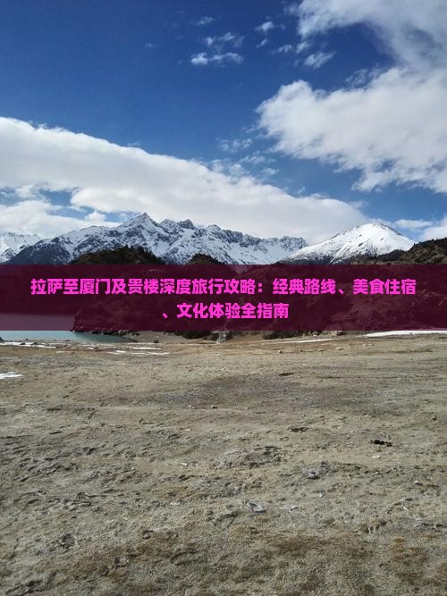 拉萨至厦门及贵楼深度旅行攻略：经典路线、美食住宿、文化体验全指南